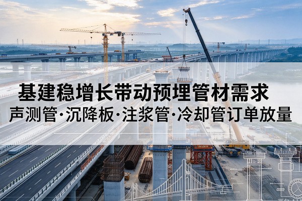 加查基建稳增长带动预埋监测管材需求,声测管、沉降板、注浆管订单持续放量